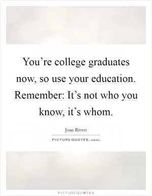 You’re college graduates now, so use your education. Remember: It’s not who you know, it’s whom Picture Quote #1