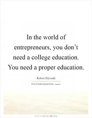 In the world of entrepreneurs, you don’t need a college education. You need a proper education Picture Quote #1