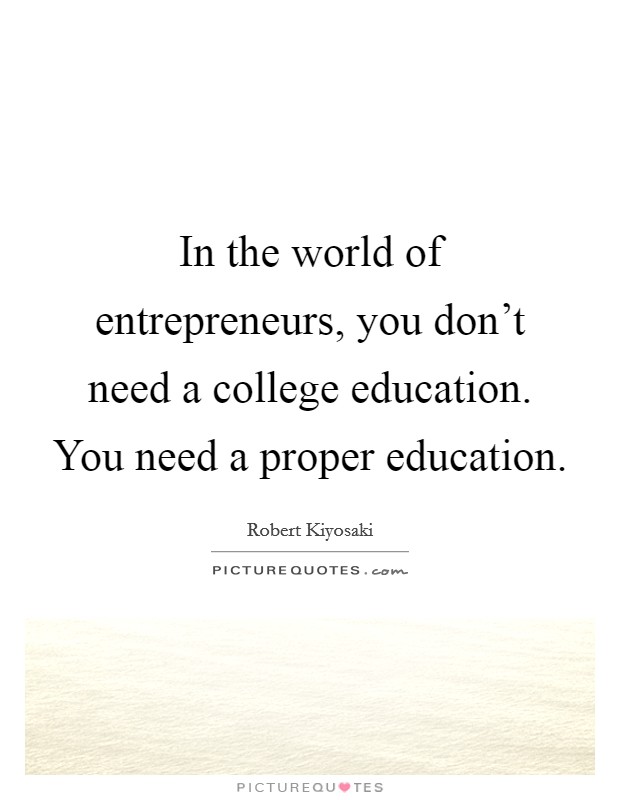 In the world of entrepreneurs, you don't need a college education. You need a proper education. Picture Quote #1