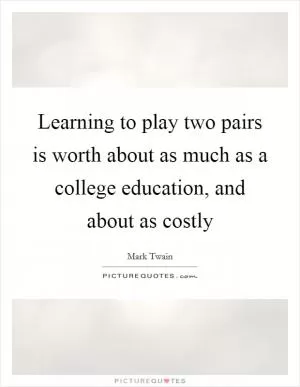 Learning to play two pairs is worth about as much as a college education, and about as costly Picture Quote #1