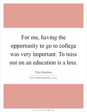 For me, having the opportunity to go to college was very important. To miss out on an education is a loss Picture Quote #1