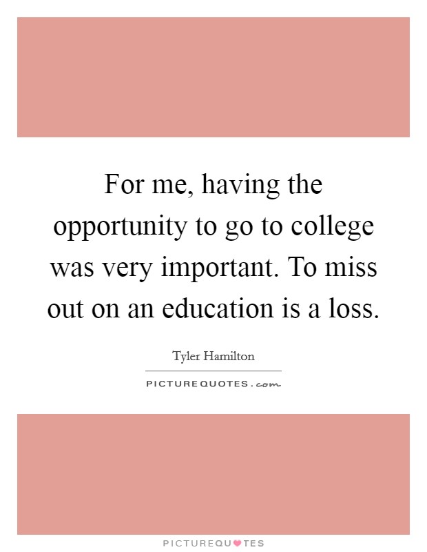 For me, having the opportunity to go to college was very important. To miss out on an education is a loss. Picture Quote #1
