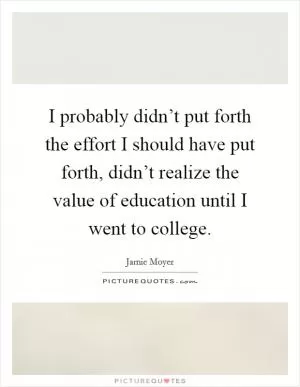 I probably didn’t put forth the effort I should have put forth, didn’t realize the value of education until I went to college Picture Quote #1
