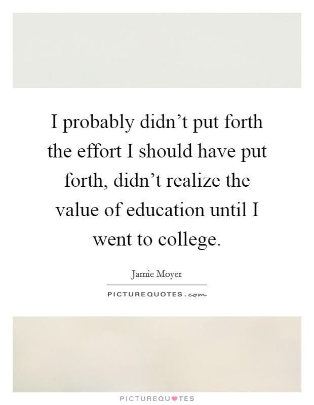 I probably didn't put forth the effort I should have put forth, didn't realize the value of education until I went to college. Picture Quote #1