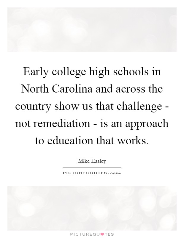 Early college high schools in North Carolina and across the country show us that challenge - not remediation - is an approach to education that works. Picture Quote #1