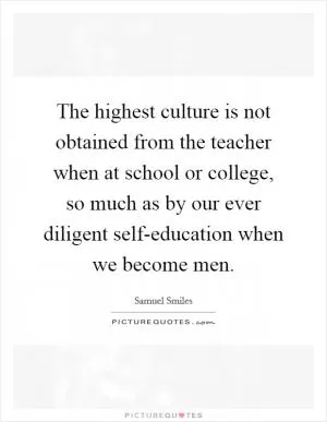 The highest culture is not obtained from the teacher when at school or college, so much as by our ever diligent self-education when we become men Picture Quote #1