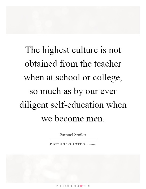 The highest culture is not obtained from the teacher when at school or college, so much as by our ever diligent self-education when we become men. Picture Quote #1