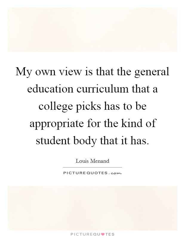 My own view is that the general education curriculum that a college picks has to be appropriate for the kind of student body that it has. Picture Quote #1