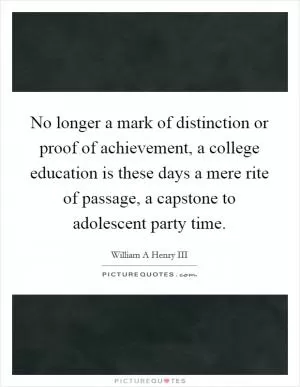 No longer a mark of distinction or proof of achievement, a college education is these days a mere rite of passage, a capstone to adolescent party time Picture Quote #1