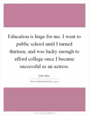 Education is huge for me. I went to public school until I turned thirteen, and was lucky enough to afford college once I became successful as an actress Picture Quote #1