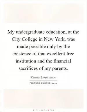 My undergraduate education, at the City College in New York, was made possible only by the existence of that excellent free institution and the financial sacrifices of my parents Picture Quote #1