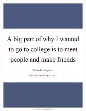 A big part of why I wanted to go to college is to meet people and make friends Picture Quote #1