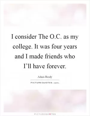 I consider The O.C. as my college. It was four years and I made friends who I’ll have forever Picture Quote #1