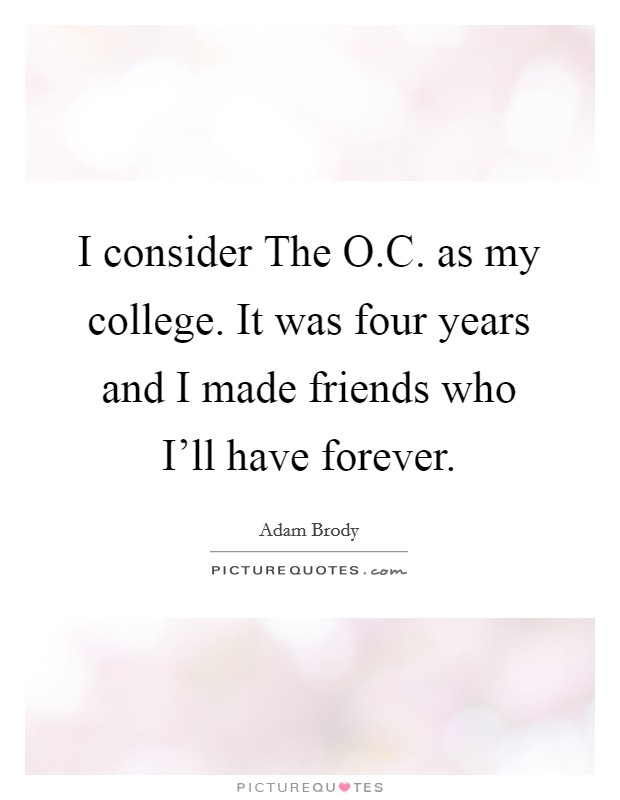I consider The O.C. as my college. It was four years and I made friends who I'll have forever. Picture Quote #1