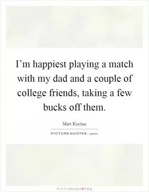 I’m happiest playing a match with my dad and a couple of college friends, taking a few bucks off them Picture Quote #1