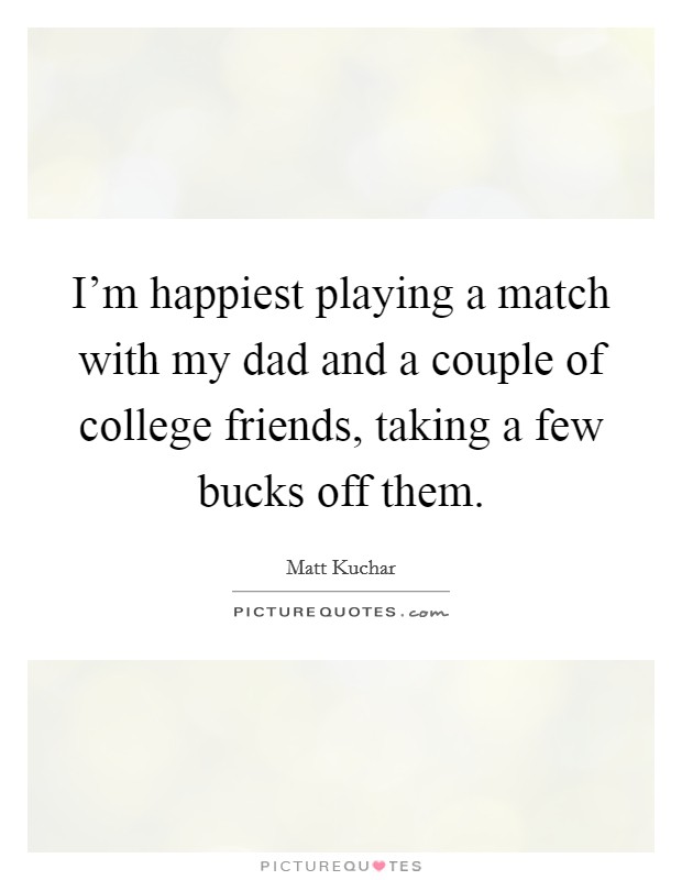I'm happiest playing a match with my dad and a couple of college friends, taking a few bucks off them. Picture Quote #1