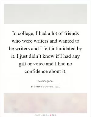 In college, I had a lot of friends who were writers and wanted to be writers and I felt intimidated by it. I just didn’t know if I had any gift or voice and I had no confidence about it Picture Quote #1