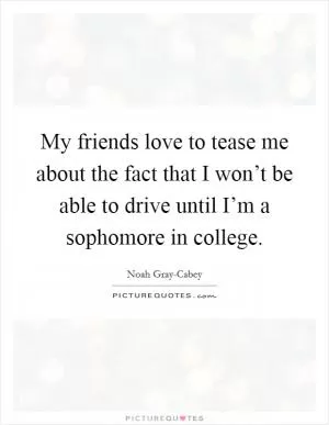 My friends love to tease me about the fact that I won’t be able to drive until I’m a sophomore in college Picture Quote #1