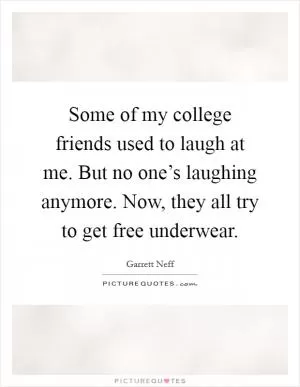 Some of my college friends used to laugh at me. But no one’s laughing anymore. Now, they all try to get free underwear Picture Quote #1
