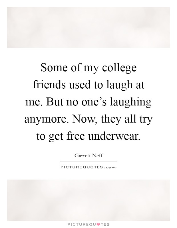Some of my college friends used to laugh at me. But no one's laughing anymore. Now, they all try to get free underwear. Picture Quote #1