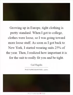 Growing up in Europe, tight clothing is pretty standard. When I got to college, clothes were loose, so I was going toward more loose stuff. As soon as I got back to New York, I started wearing suits 25% of the year. Then, I realized how important it is for the suit to really fit you and be tight Picture Quote #1