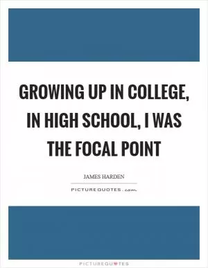 Growing up in college, in high school, I was the focal point Picture Quote #1