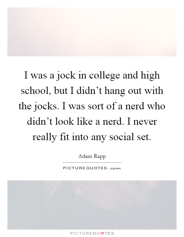 I was a jock in college and high school, but I didn't hang out with the jocks. I was sort of a nerd who didn't look like a nerd. I never really fit into any social set. Picture Quote #1
