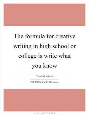 The formula for creative writing in high school or college is write what you know Picture Quote #1