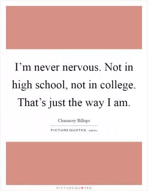 I’m never nervous. Not in high school, not in college. That’s just the way I am Picture Quote #1