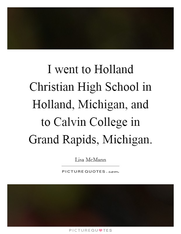I went to Holland Christian High School in Holland, Michigan, and to Calvin College in Grand Rapids, Michigan Picture Quote #1