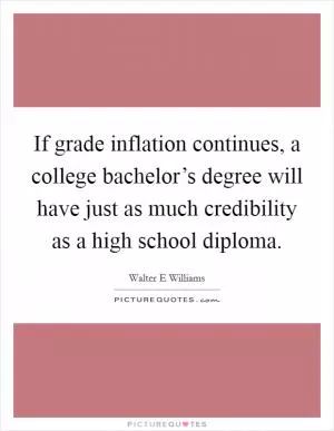 If grade inflation continues, a college bachelor’s degree will have just as much credibility as a high school diploma Picture Quote #1