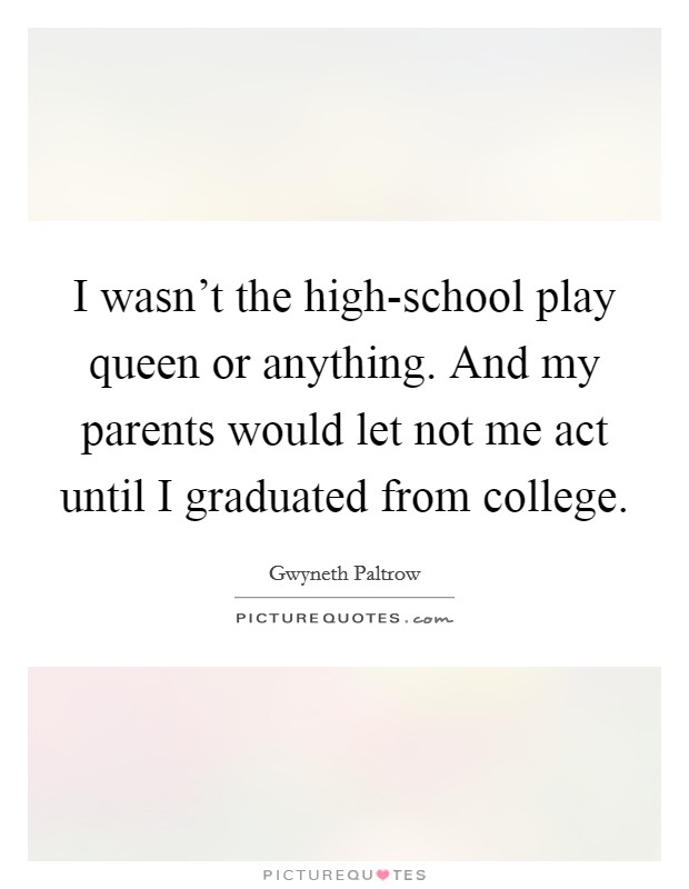 I wasn't the high-school play queen or anything. And my parents would let not me act until I graduated from college. Picture Quote #1