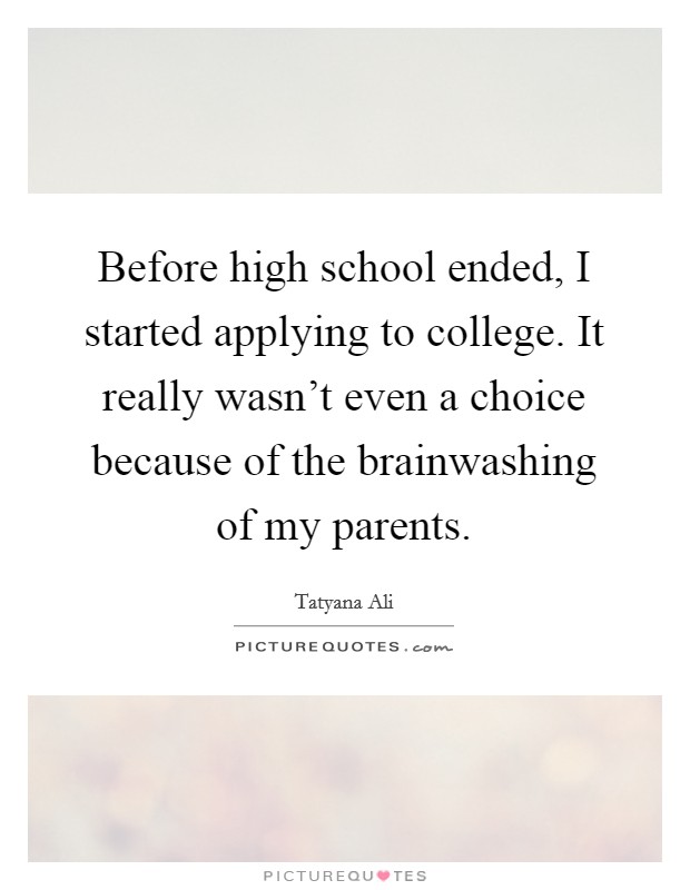 Before high school ended, I started applying to college. It really wasn't even a choice because of the brainwashing of my parents. Picture Quote #1