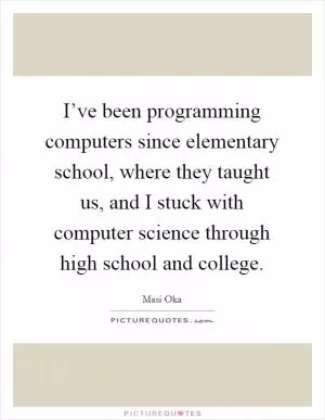 I’ve been programming computers since elementary school, where they taught us, and I stuck with computer science through high school and college Picture Quote #1