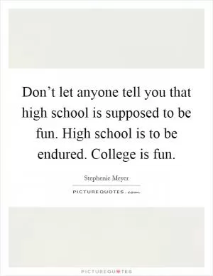 Don’t let anyone tell you that high school is supposed to be fun. High school is to be endured. College is fun Picture Quote #1