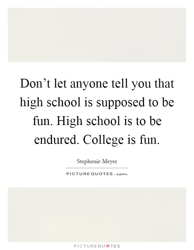 Don't let anyone tell you that high school is supposed to be fun. High school is to be endured. College is fun. Picture Quote #1