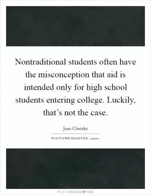 Nontraditional students often have the misconception that aid is intended only for high school students entering college. Luckily, that’s not the case Picture Quote #1