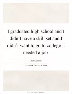 I graduated high school and I didn’t have a skill set and I didn’t want to go to college. I needed a job Picture Quote #1
