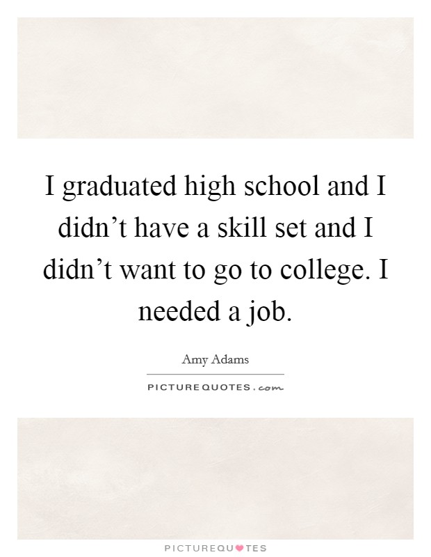 I graduated high school and I didn't have a skill set and I didn't want to go to college. I needed a job. Picture Quote #1