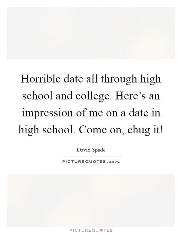 Horrible date all through high school and college. Here’s an impression of me on a date in high school. Come on, chug it! Picture Quote #1