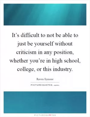It’s difficult to not be able to just be yourself without criticism in any position, whether you’re in high school, college, or this industry Picture Quote #1