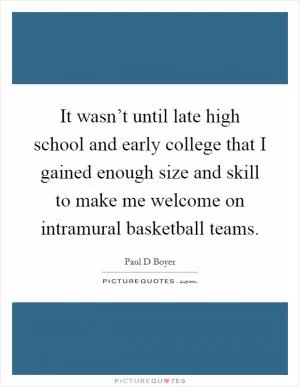 It wasn’t until late high school and early college that I gained enough size and skill to make me welcome on intramural basketball teams Picture Quote #1