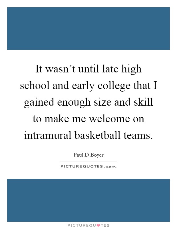It wasn't until late high school and early college that I gained enough size and skill to make me welcome on intramural basketball teams. Picture Quote #1