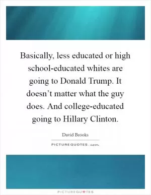 Basically, less educated or high school-educated whites are going to Donald Trump. It doesn’t matter what the guy does. And college-educated going to Hillary Clinton Picture Quote #1