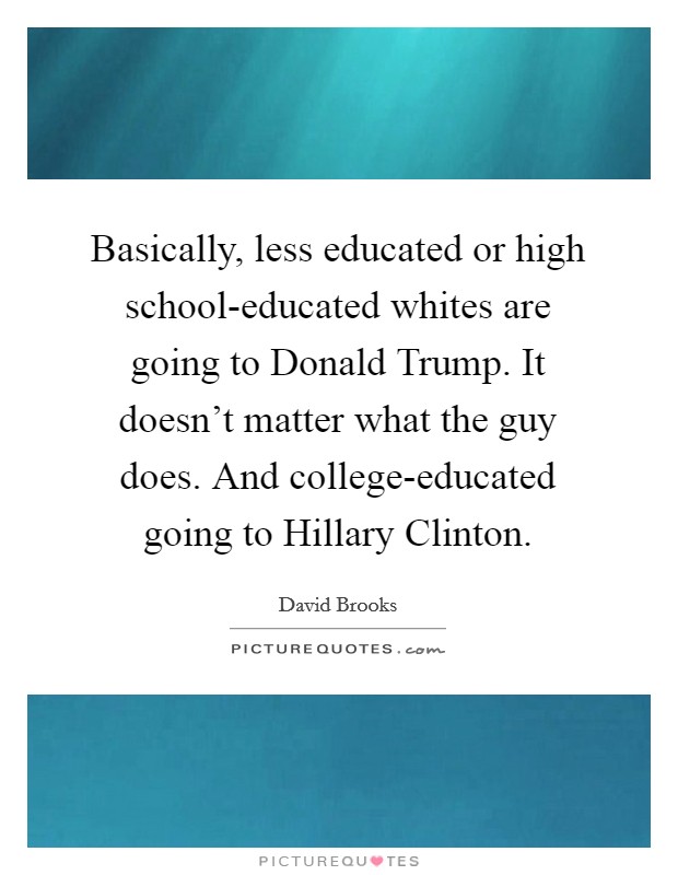 Basically, less educated or high school-educated whites are going to Donald Trump. It doesn't matter what the guy does. And college-educated going to Hillary Clinton. Picture Quote #1
