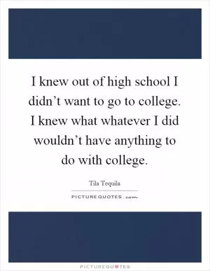I knew out of high school I didn’t want to go to college. I knew what whatever I did wouldn’t have anything to do with college Picture Quote #1
