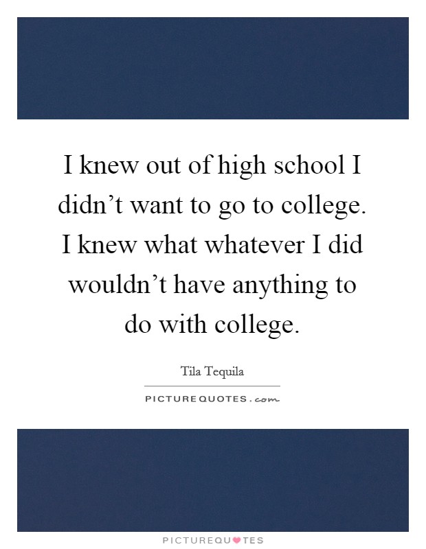 I knew out of high school I didn't want to go to college. I knew what whatever I did wouldn't have anything to do with college. Picture Quote #1