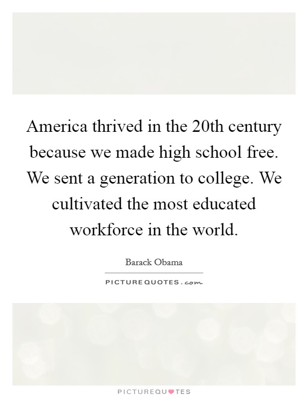 America thrived in the 20th century because we made high school free. We sent a generation to college. We cultivated the most educated workforce in the world Picture Quote #1