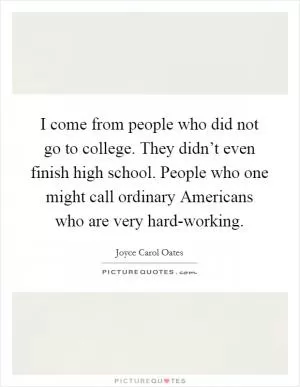 I come from people who did not go to college. They didn’t even finish high school. People who one might call ordinary Americans who are very hard-working Picture Quote #1