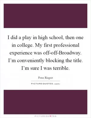 I did a play in high school, then one in college. My first professional experience was off-off-Broadway. I’m conveniently blocking the title. I’m sure I was terrible Picture Quote #1